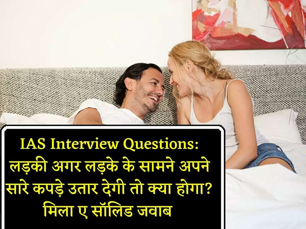 IAS Interview Questions: लड़की अगर लड़के के सामने अपने सारे कपड़े उतार देगी तो क्या होगा?मिला ए सॉलिड जवाब 