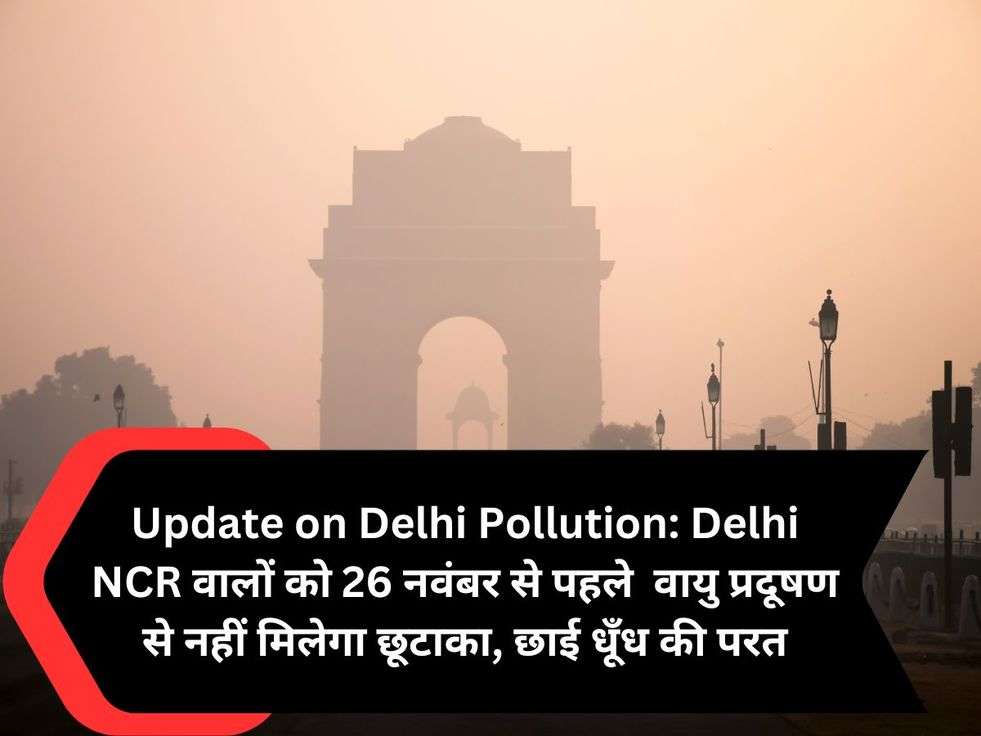 Update on Delhi Pollution: Delhi NCR वालों को 26 नवंबर से पहले  वायु प्रदूषण से नहीं मिलेगा छूटाका, छाई धूँध की परत