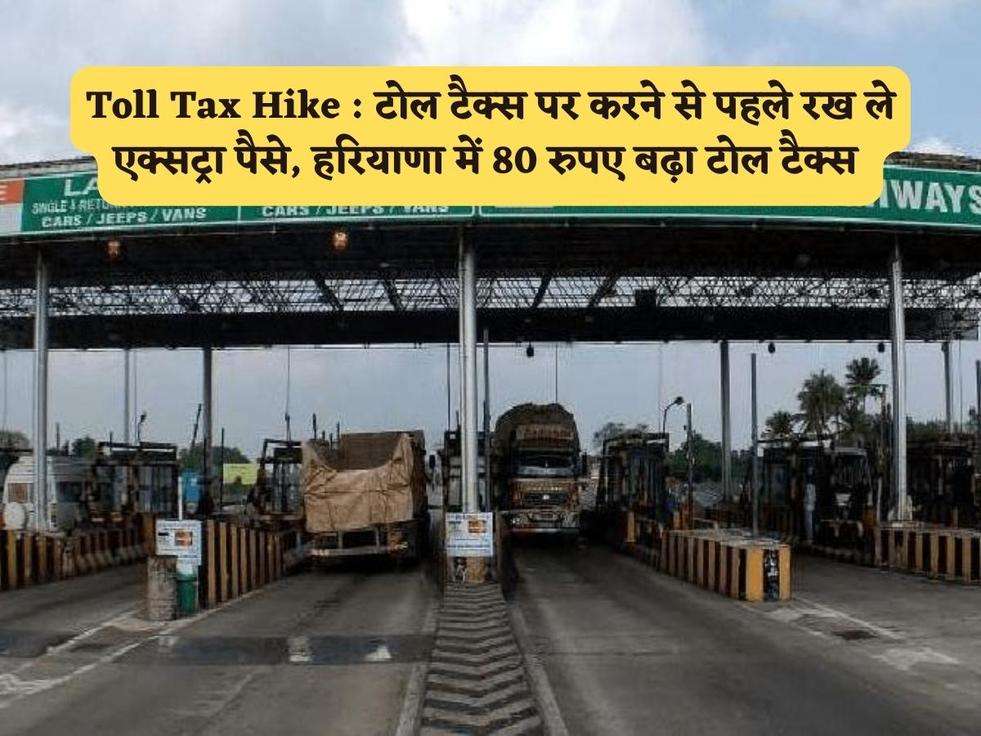 Toll Tax Hike : टोल टैक्स पर करने से पहले रख ले एक्सट्रा पैसे, हरियाणा में 80 रुपए बढ़ा टोल टैक्स 