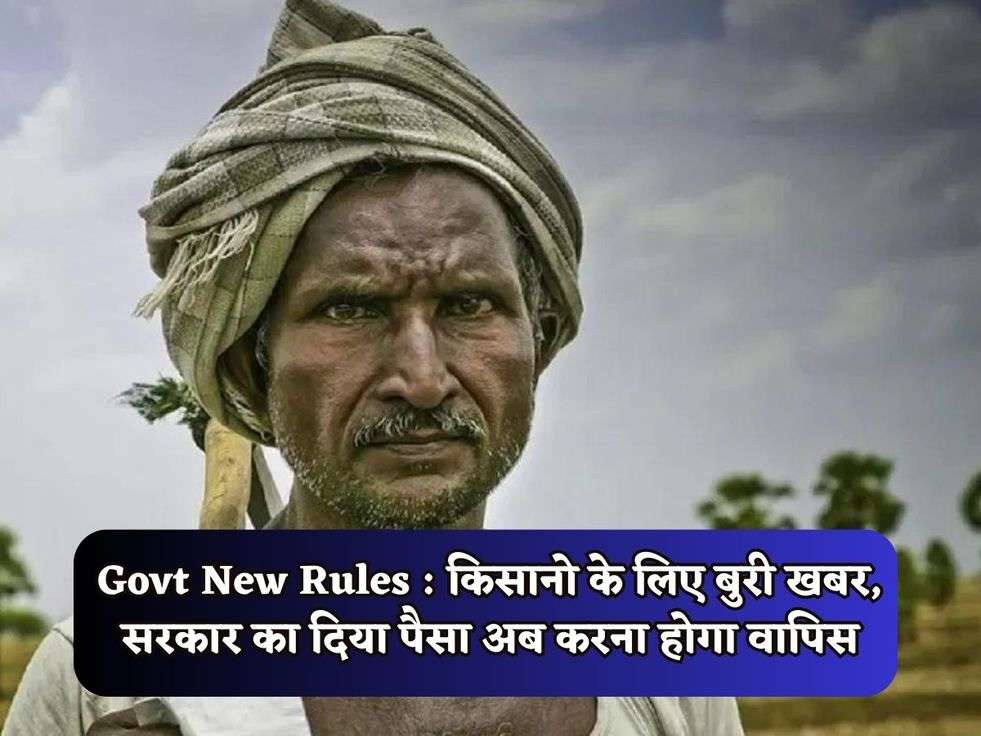 Govt New Rules : किसानो के लिए बुरी खबर, सरकार का दिया पैसा अब करना होगा वापिस