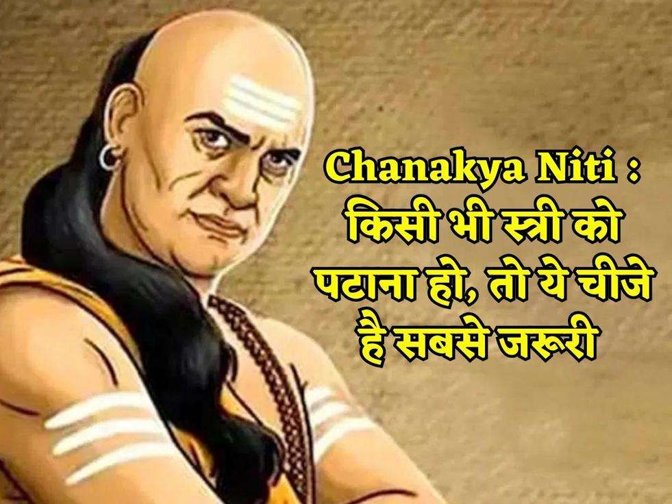 Chanakya Niti : किसी भी स्त्री को पटाना हो, तो ये चीजे है सबसे जरूरी 