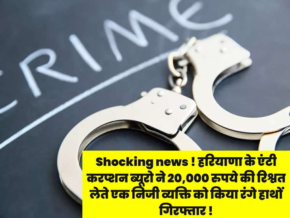 Shocking news ! हरियाणा के एंटी करप्शन ब्यूरो ने  20,000 रुपये की रिश्वत लेते एक निजी व्यक्ति को किया रंगे हाथों  गिरफ्तार !