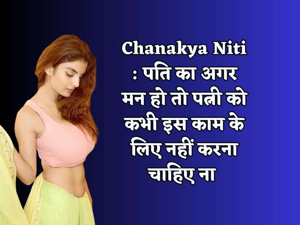 Chanakya Niti : पति का अगर मन हो तो पत्नी को कभी इस काम के लिए नहीं करना चाहिए ना 