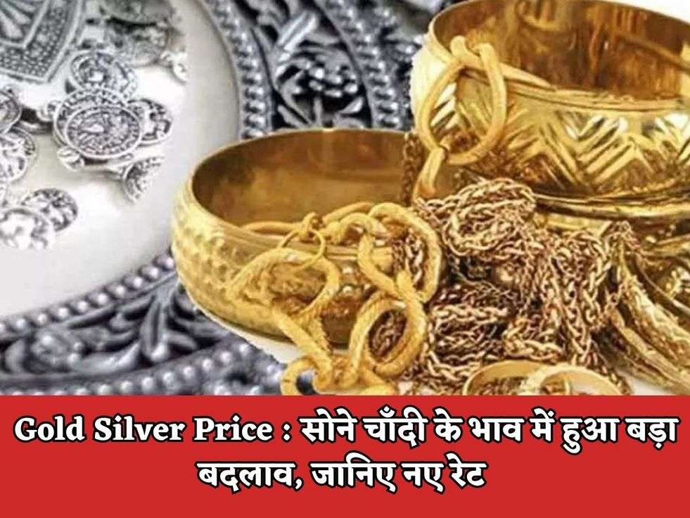 Gold Silver Price : सोने चाँदी के भाव में हुआ बड़ा बदलाव, जानिए नए रेट 