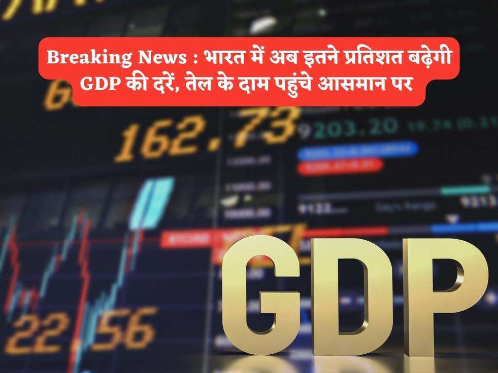 Breaking News : भारत में अब इतने प्रतिशत बढ़ेगी GDP की दरें, तेल के दाम पहुंचे आसमान पर 