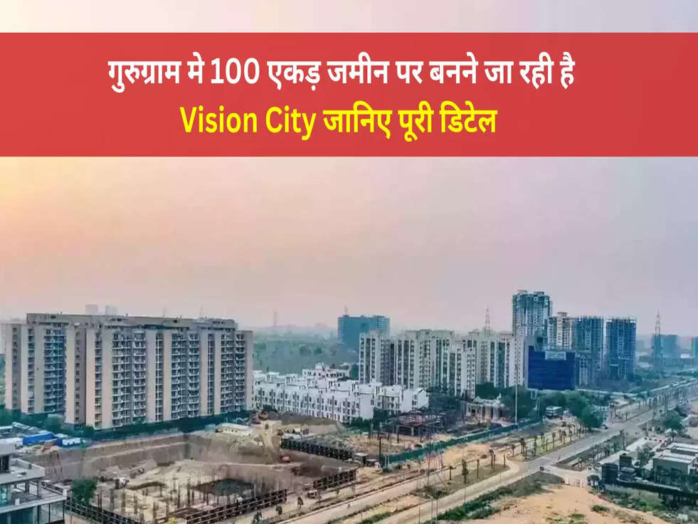 Big breaking! गुरुग्राम मे 100 एकड़ जमीन पर बनने जा रही है Vision City जानिए पूरी डिटेल 