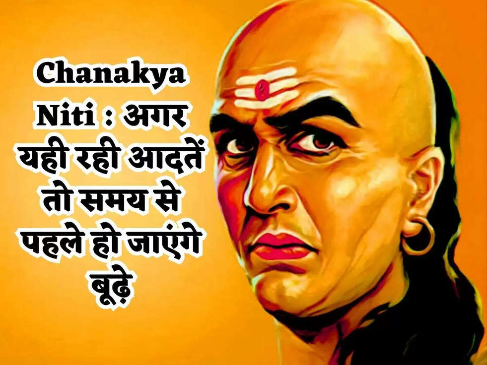 Chanakya Niti : अगर यही रही आदतें तो समय से पहले हो जाएंगे बूढ़े