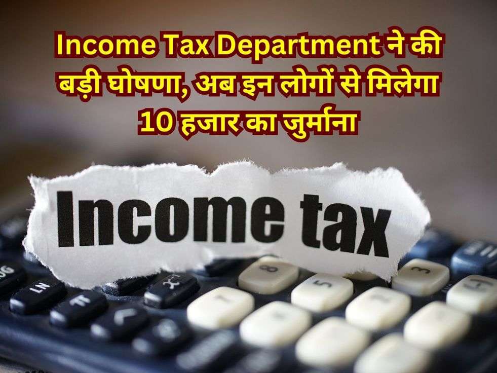 Income Tax Department ने की बड़ी घोषणा, अब इन लोगों से मिलेगा 10 हजार का जुर्माना