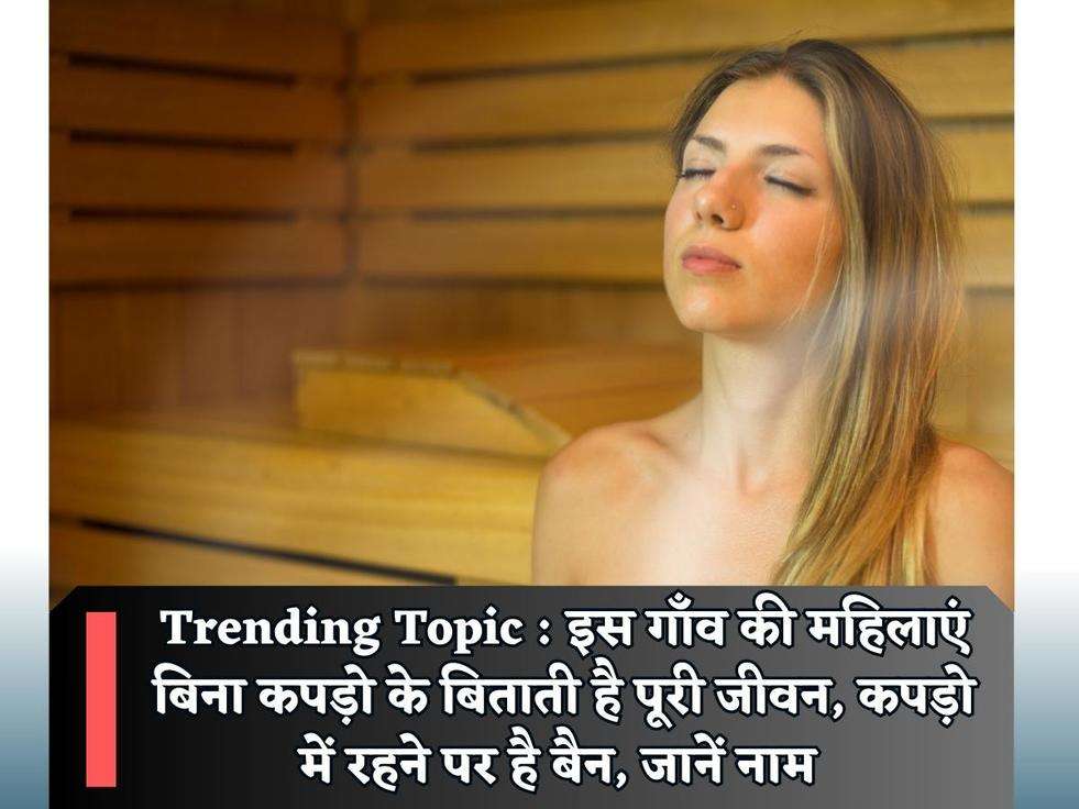 Trending Topic : इस गाँव की महिलाएं बिना कपड़ो के बिताती है पूरी जीवन, कपड़ो में रहने पर है बैन, जानें नाम 