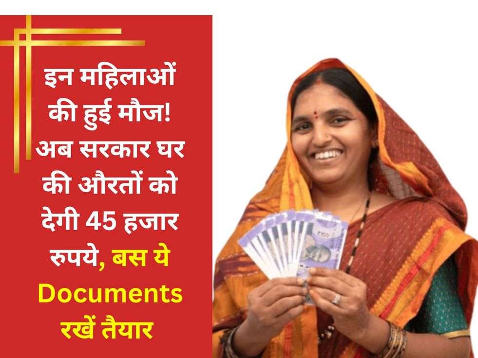 इन महिलाओं की हुई मौज! अब सरकार घर की औरतों को देगी 45 हजार रुपये, बस ये Documents रखें तैयार 