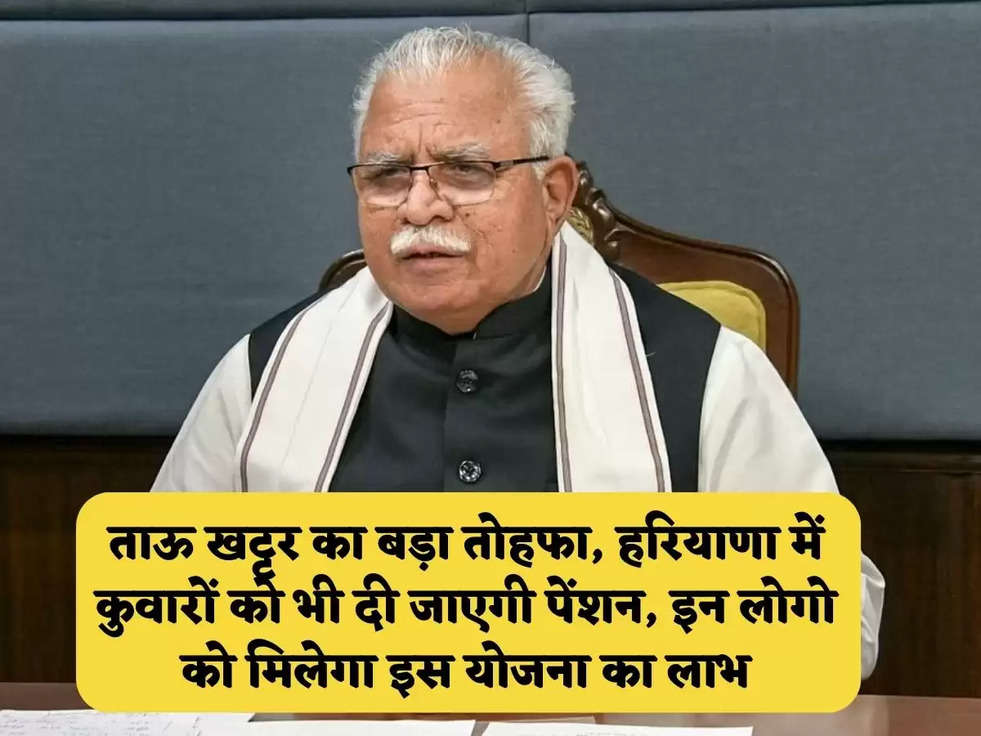 ताऊ खट्टर का बड़ा तोहफा, हरियाणा में कुवारों को भी दी जाएगी पेंशन, इन लोगो को मिलेगा इस योजना का लाभ