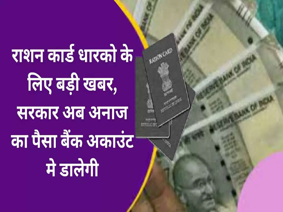 Ration Card: राशन कार्ड धारको के ल‍िए बड़ी खबर, सरकार अब अनाज का पैसा बैंक अकाउंट मे डालेगी​​​​​​​