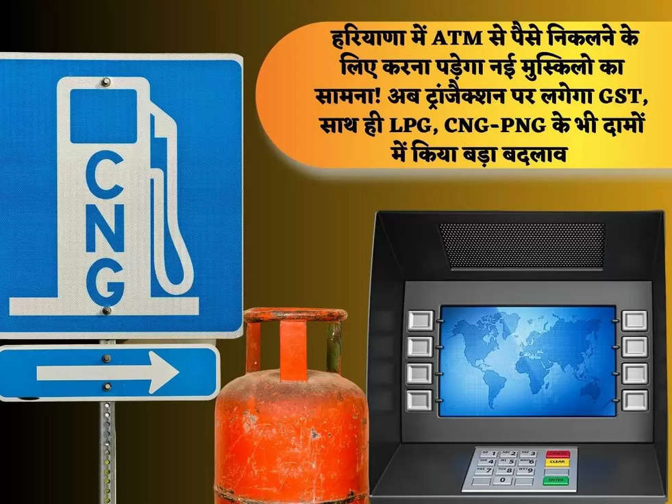  हरियाणा में ATM से पैसे निकलने के लिए करना पड़ेगा नई मुस्किलो का सामना! अब ट्रांजैक्शन पर लगेगा GST, साथ ही LPG, CNG-PNG के भी दामों में किया बड़ा बदलाव 