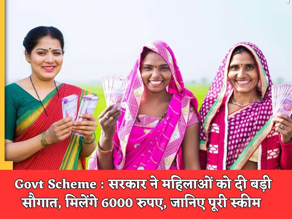 Govt Scheme : सरकार ने महिलाओं को दी बड़ी सौगात, मिलेंगे 6000 रुपए, जानिए पूरी स्कीम 