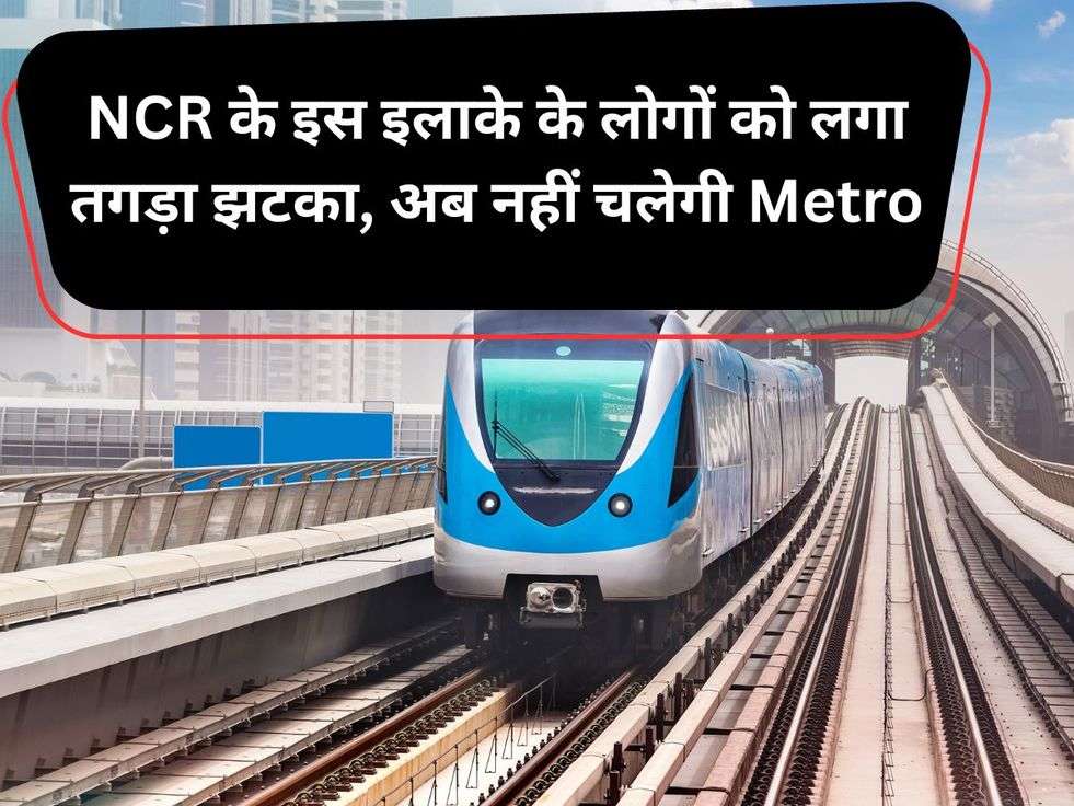 NCR के इस इलाके के लोगों को लगा तगड़ा झटका, अब नहीं चलेगी Metro