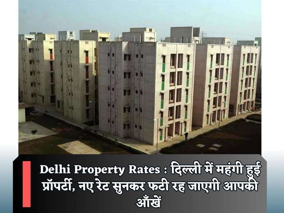 Delhi Property Rates : दिल्ली में महंगी हुई प्रॉपर्टी, नए रेट सुनकर फटी रह जाएगी आपकी आँखें 