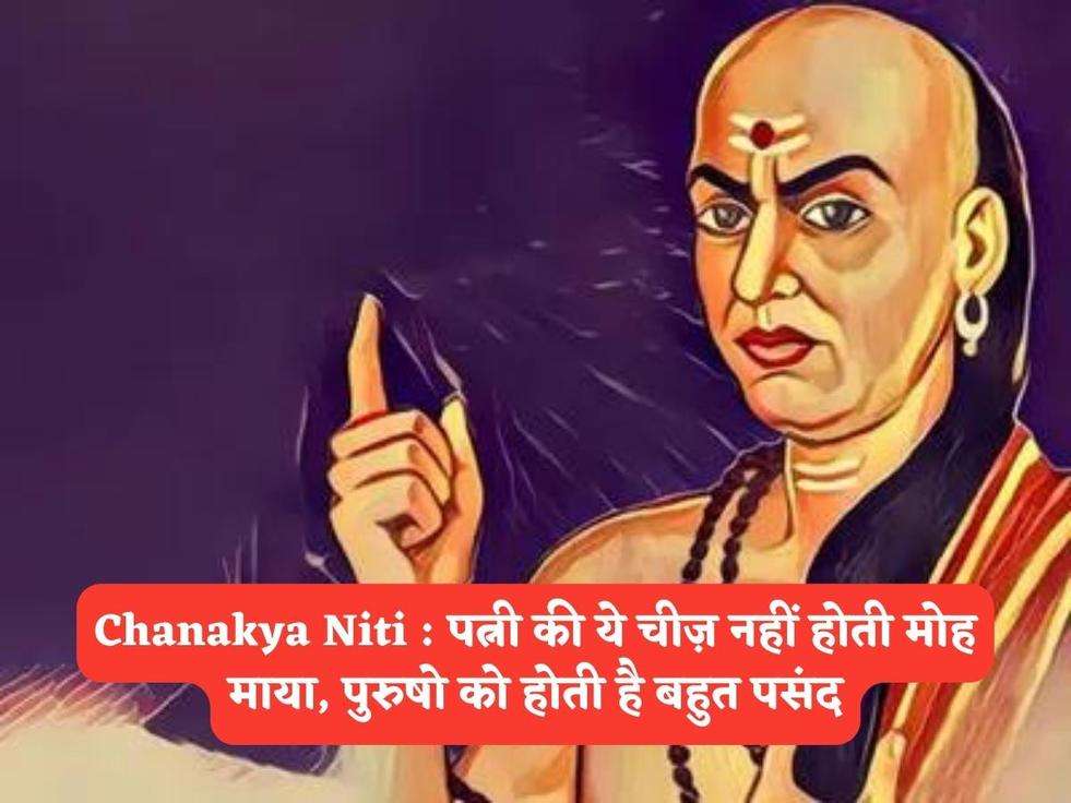 Chanakya Niti : पत्नी की ये चीज़ नहीं होती मोह माया, पुरुषो को होती है बहुत पसंद