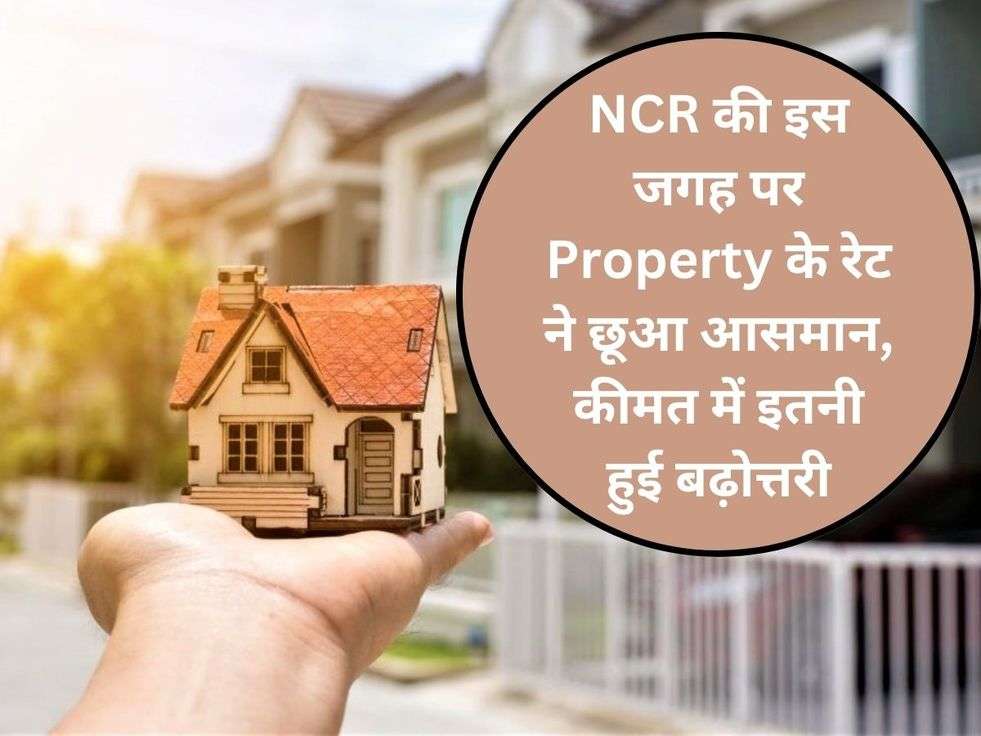 NCR की इस जगह पर Property के रेट ने छूआ आसमान, कीमत में इतनी हुई बढ़ोत्तरी