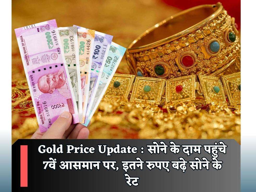 Gold Price Update : सोने के दाम पहुंचे 7वें आसमान पर, इतने रुपए बढ़े सोने के रेट