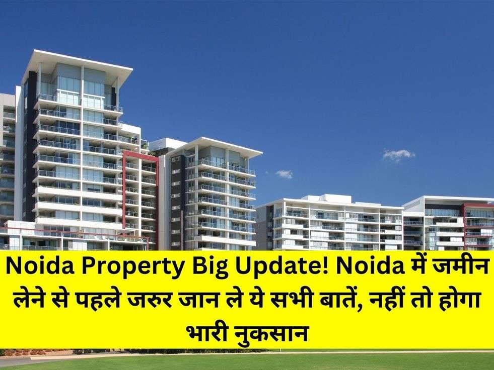 Noida Property Big Update! Noida में जमीन लेने से पहले जरुर जान ले ये सभी बातें, नहीं तो होगा भारी नुकसान