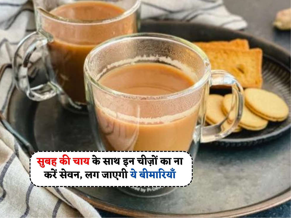 Health Tips : सुबह की चाय के साथ इन चीज़ों का ना करें सेवन, लग जाएगी ये बीमारियाँ 