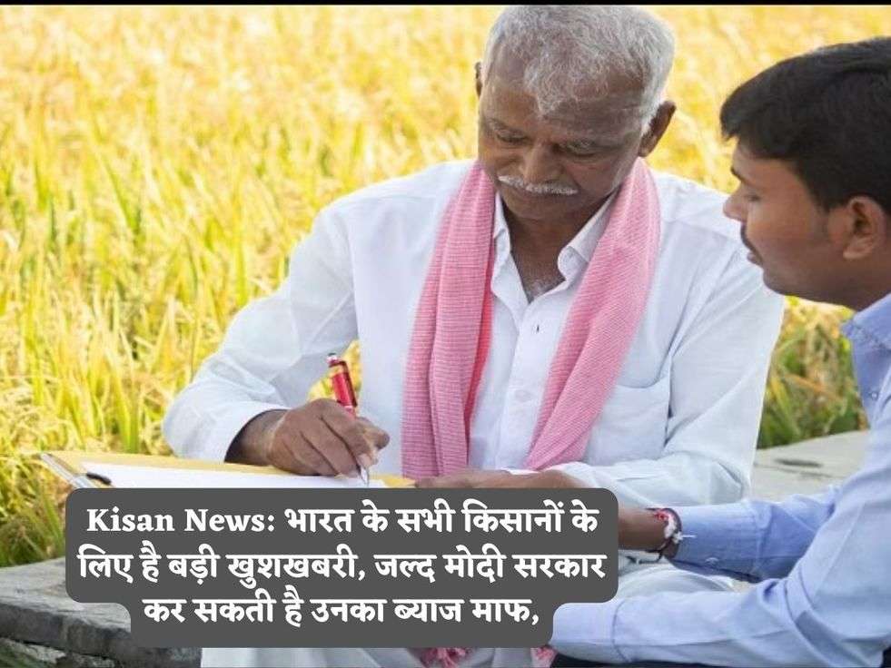 Kisan News: भारत के सभी किसानों के लिए है बड़ी खुशखबरी, जल्द मोदी सरकार कर सकती है उनका ब्याज माफ,