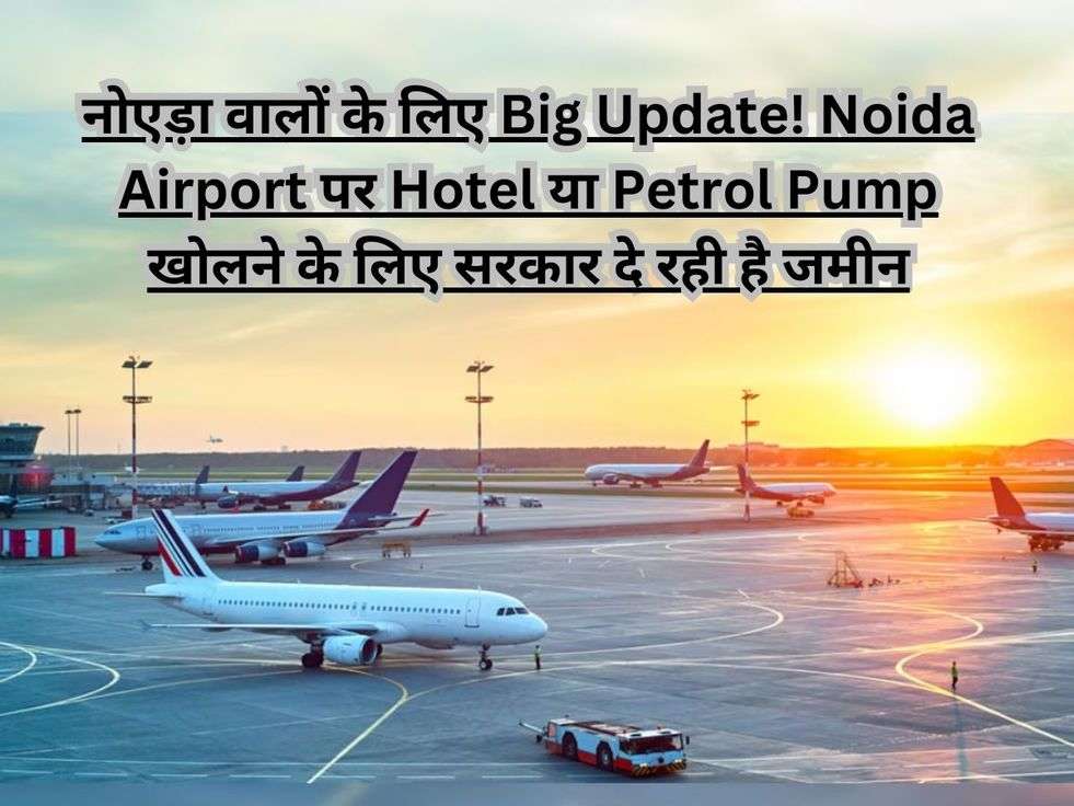 नोएड़ा  वालों के लिए Big Update! Noida Airport पर Hotel या Petrol Pump खोलने के लिए सरकार दे रही है जमीन