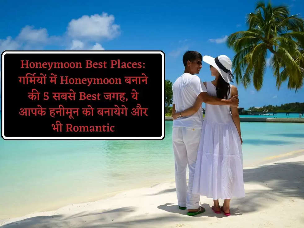 Honeymoon Best Places: गर्मियों में Honeymoon बनाने की 5 सबसे Best जगह, ये आपके हनीमून को बनायेगे और भी Romantic