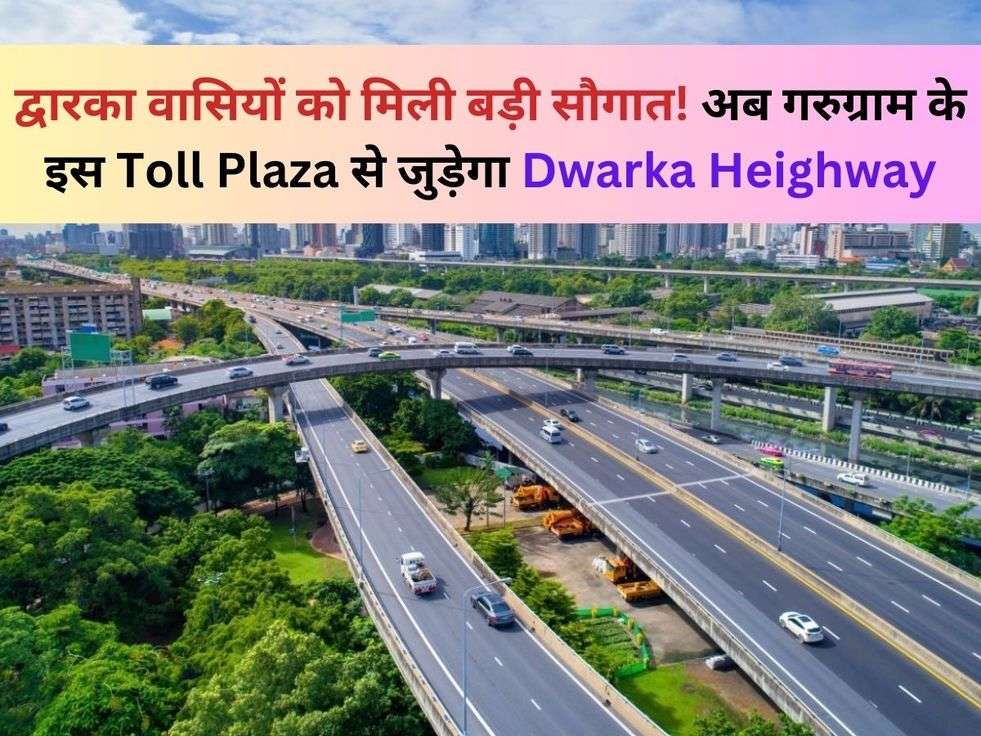 द्वारका वासियों को मिली बड़ी सौगात! अब गरुग्राम के इस Toll Plaza से जुड़ेगा Dwarka Heighway