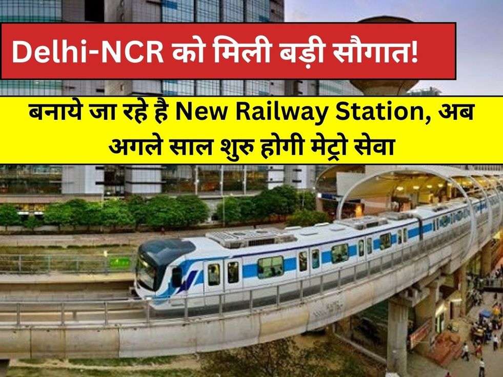 Delhi-NCR को मिली बड़ी सौगात! बनाये जा रहे है New Railway Station, अब अगले साल शुरु होगी मेट्रो सेवा