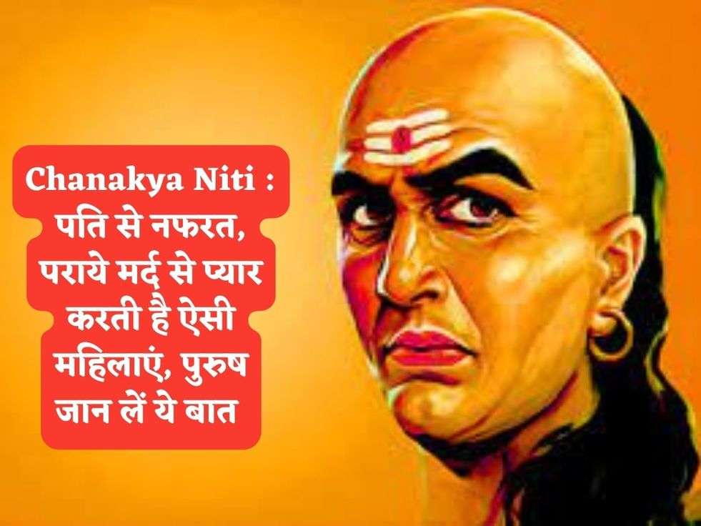 Chanakya Niti : पति से नफरत, पराये मर्द से प्यार करती है ऐसी महिलाएं, पुरुष जान लें ये बात 