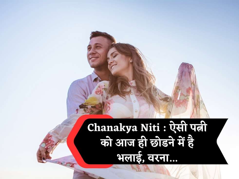 Chanakya Niti : ऐसी पत्नी को आज ही छोडने में है भलाई, वरना...