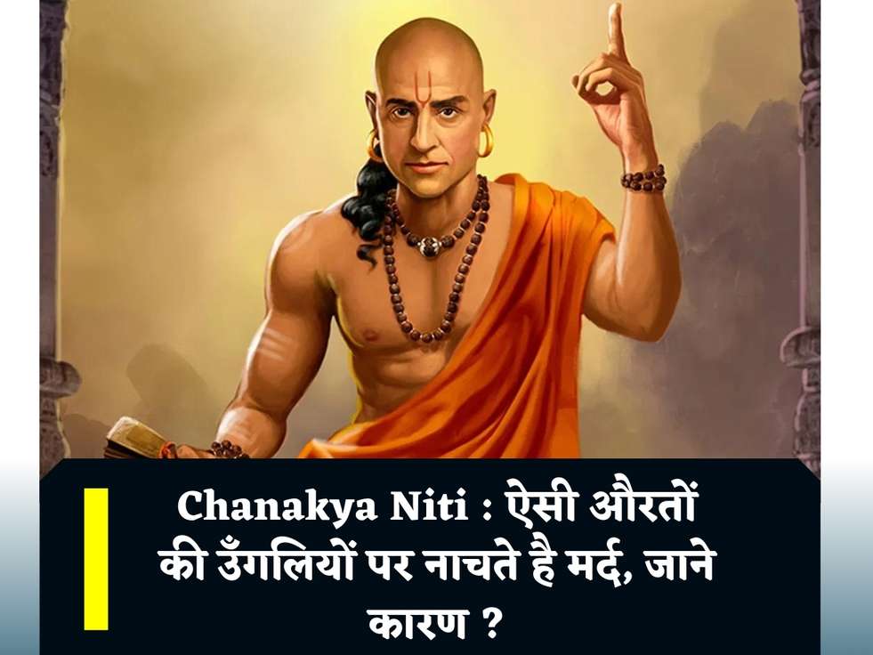 Chanakya Niti : ऐसी औरतों की उँगलियों पर नाचते है मर्द, जाने कारण ?