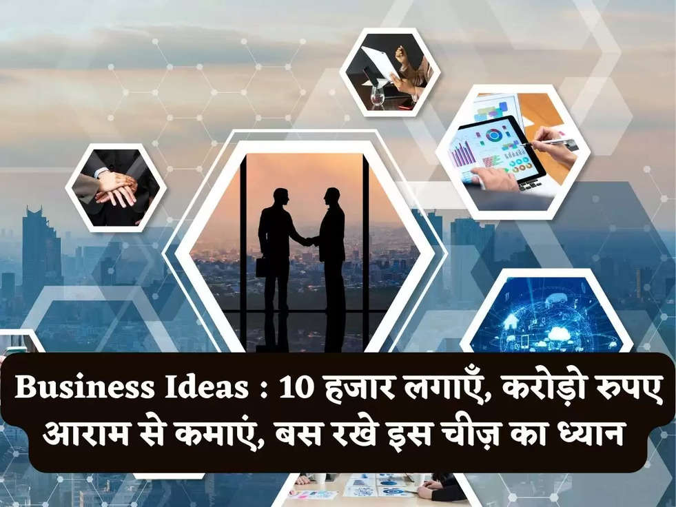 Business Ideas : 10 हजार लगाएँ, करोड़ो रुपए आराम से कमाएं, बस रखे इस चीज़ का ध्यान 