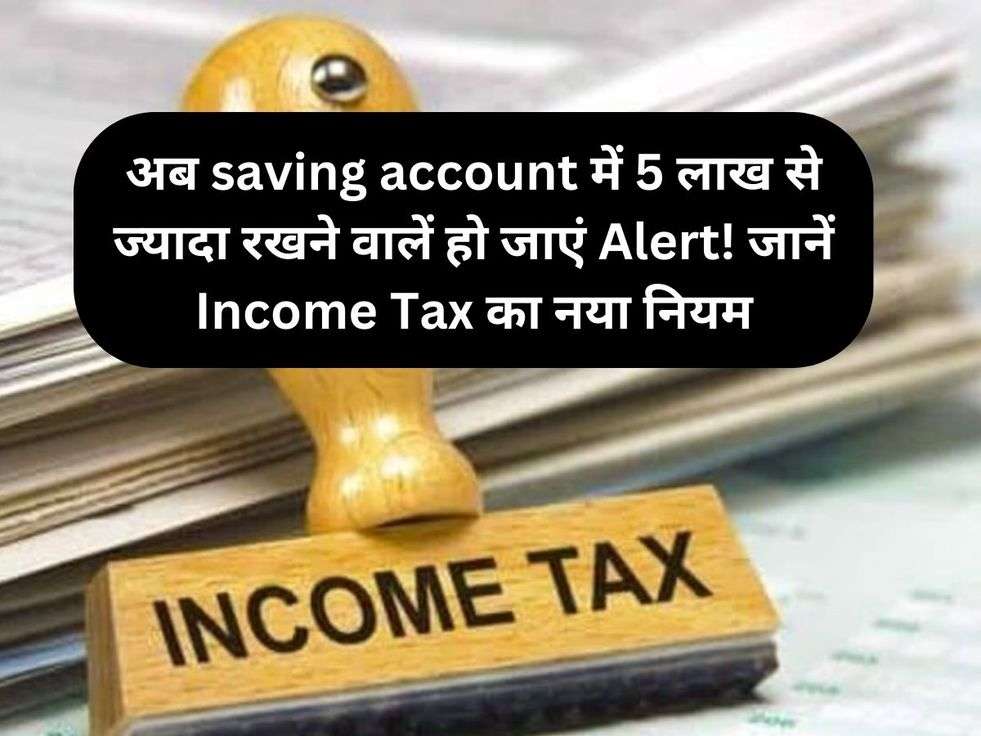 अब saving account में 5 लाख से ज्यादा रखने वालें हो जाएं Alert! जानें Income Tax का नया  नियम