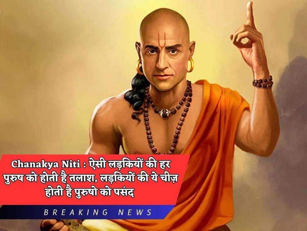 Chanakya Niti : ऐसी लड़कियों की हर पुरुष को होती है तलाश, लड़कियों की ये चीज़ होती है पुरुषो को पसंद 