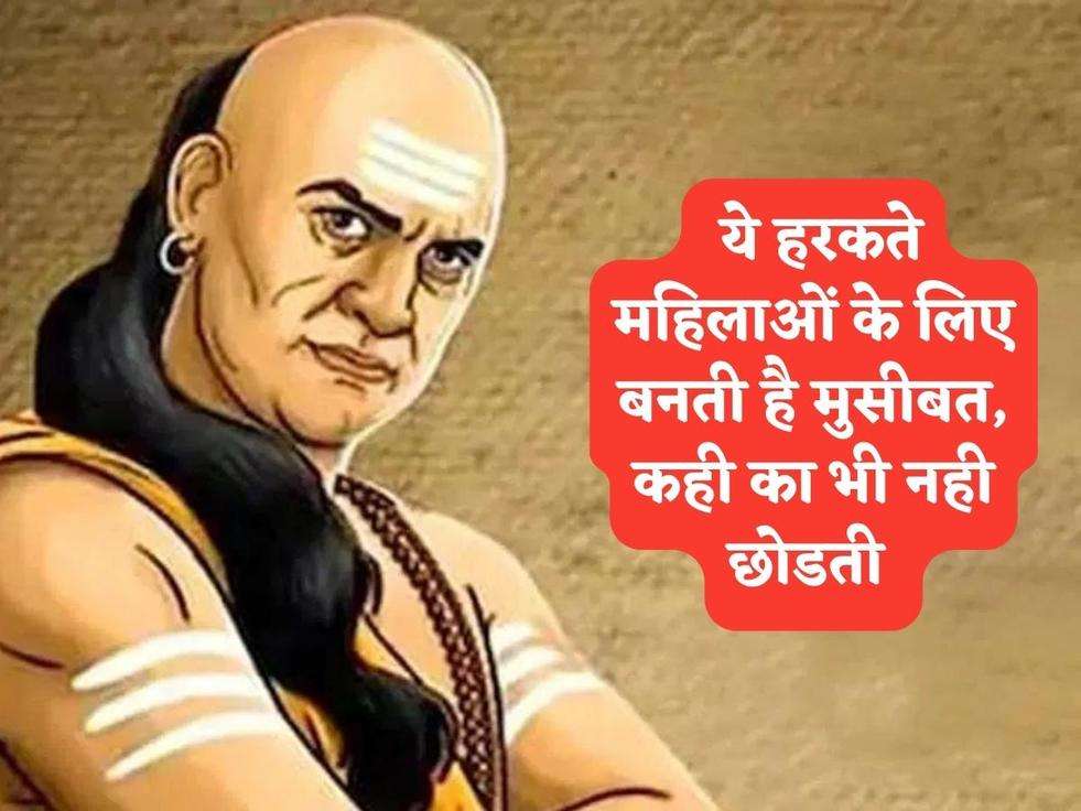 Chanakya Niti : ये हरकते महिलाओं के लिए बनती है मुसीबत, कही का भी नही छोडती 