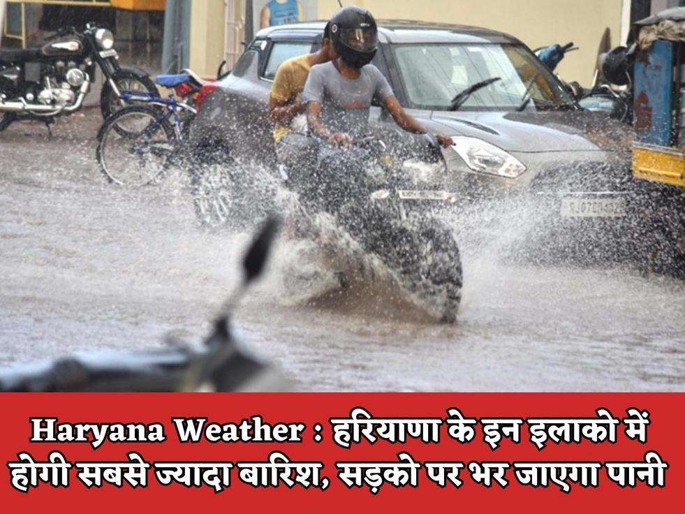 Haryana Weather : हरियाणा के इन इलाको में होगी सबसे ज्यादा बारिश, सड़को पर भर जाएगा पानी 