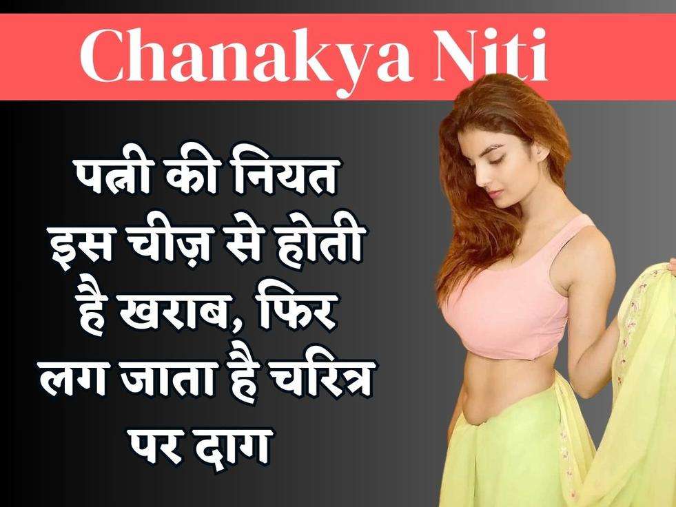 Chanakya Niti : पत्नी की नियत इस चीज़ से होती है खराब, फिर लग जाता है चरित्र पर दाग 