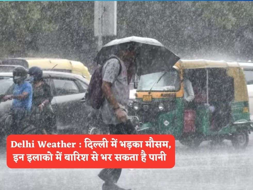 Delhi Weather : दिल्ली में भड़का मौसम, इन इलाको में बारिश से भर सकता है पानी 