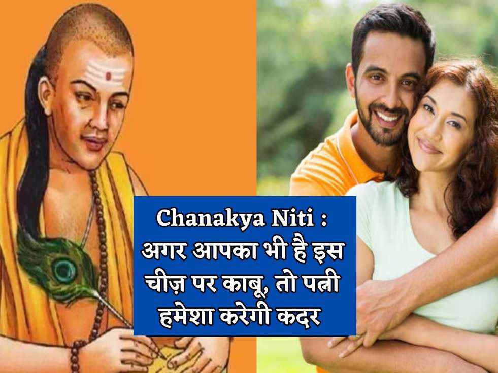 Chanakya Niti : अगर आपका भी है इस चीज़ पर काबू, तो पत्नी हमेशा करेगी कदर 