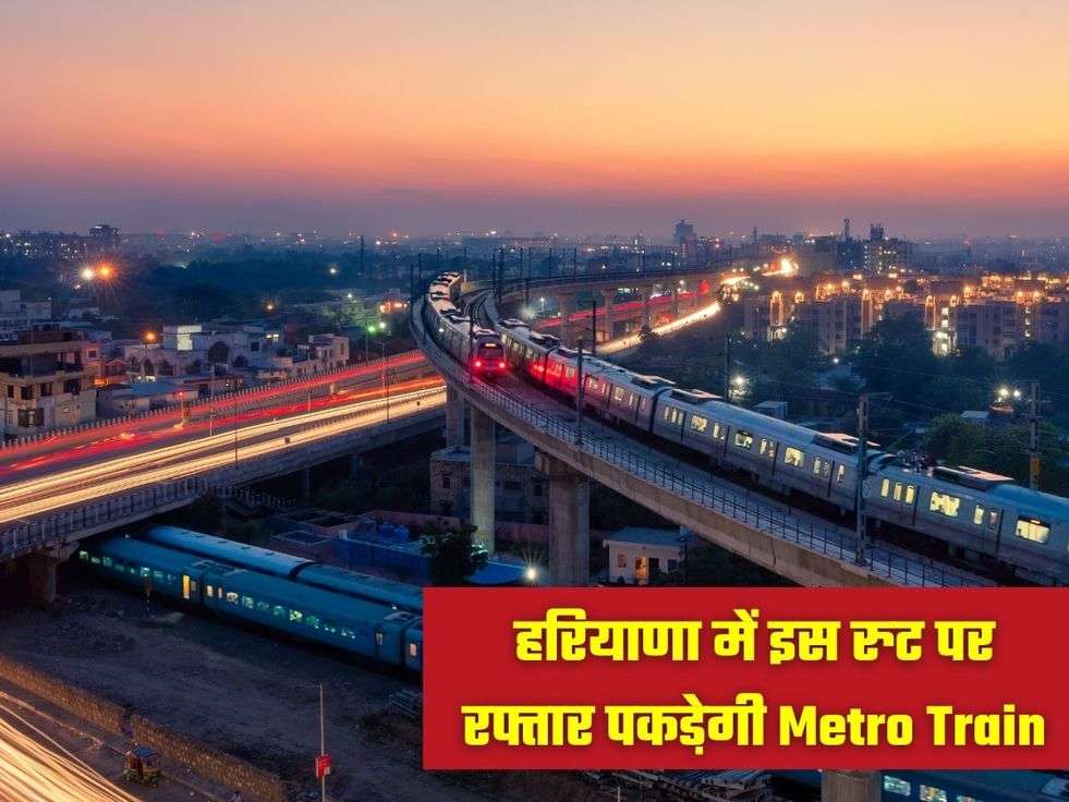 हरियाणा में इस रुट पर रफ्तार पकडे़गी Metro Train