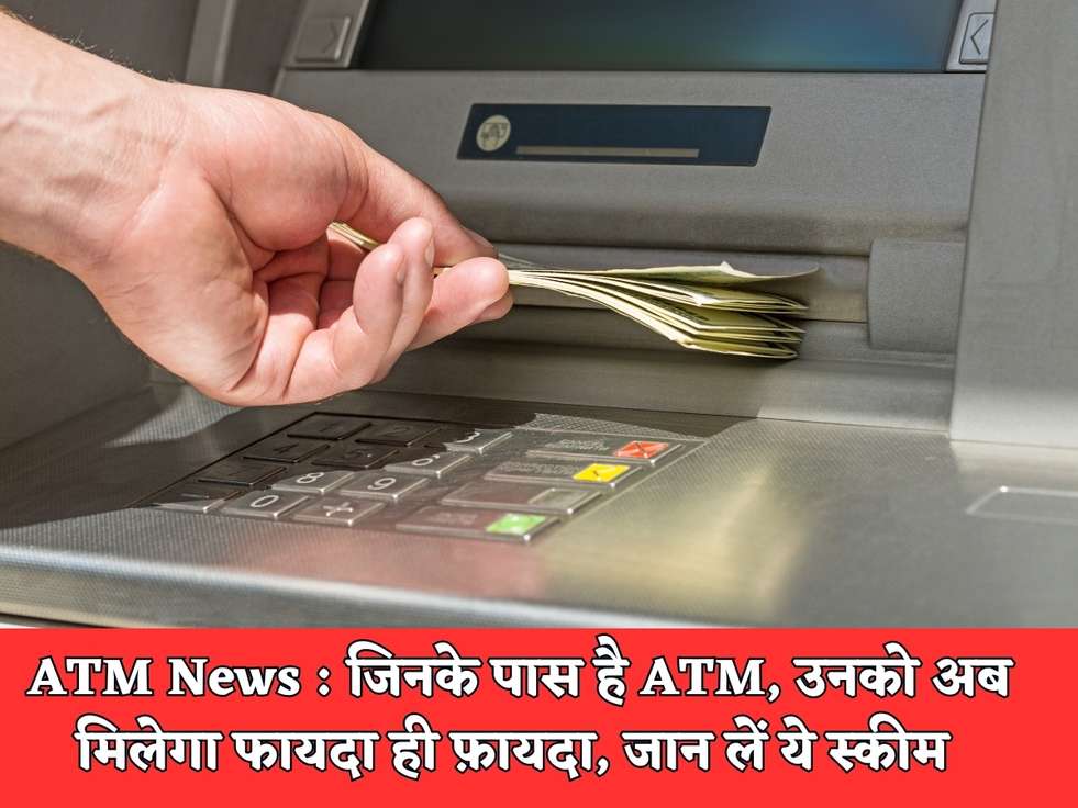 ATM News : जिनके पास है ATM, उनको अब मिलेगा फायदा ही फ़ायदा, जान लें ये स्कीम 