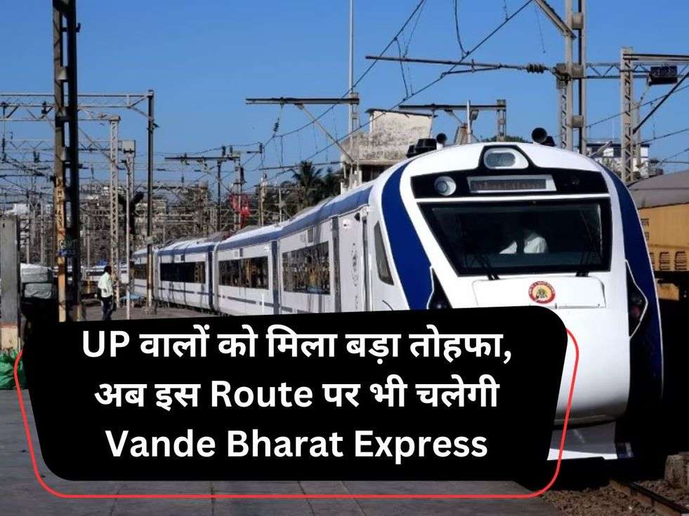 UP वालों को मिला बड़ा तोहफा, अब इस Route पर भी चलेगी Vande Bharat Express