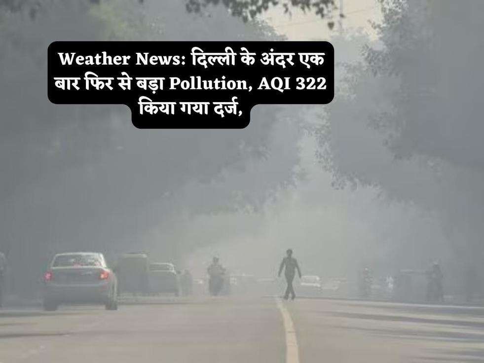 Weather News: दिल्ली के अंदर एक बार फिर से बड़ा Pollution, AQI 322 किया गया दर्ज,